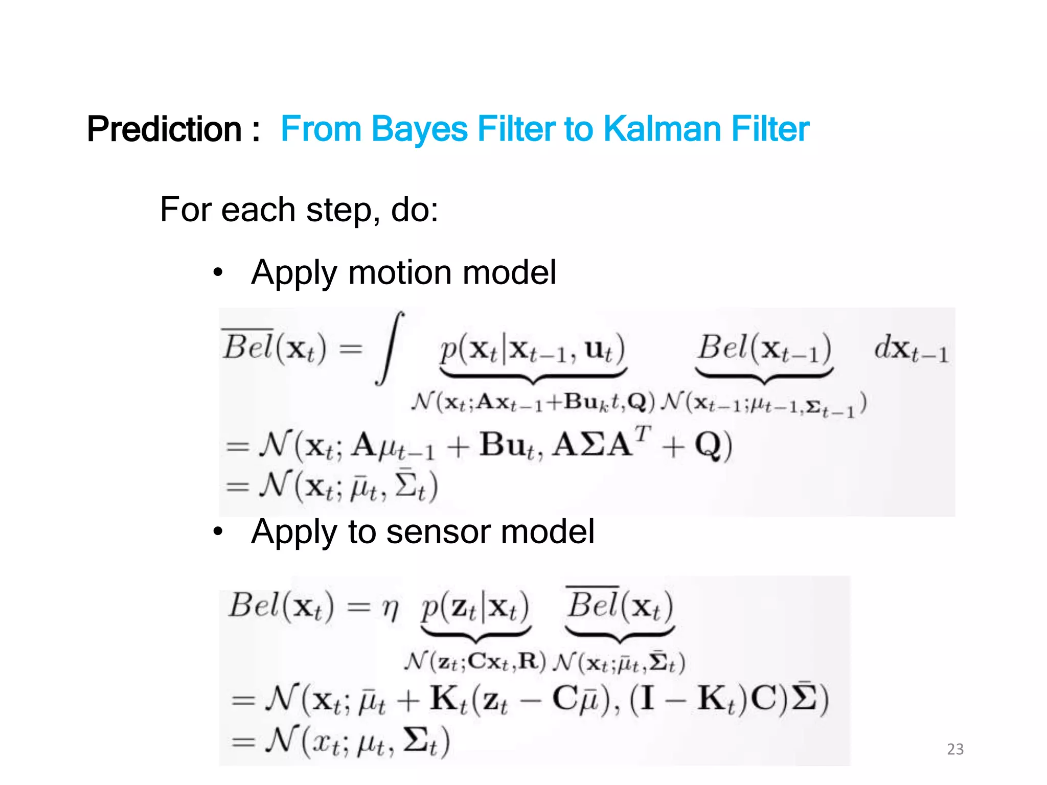 23
From Bayes Filter to Kalman Filter
For each step, do:
• Apply motion model
• Apply to sensor model
Prediction :
 