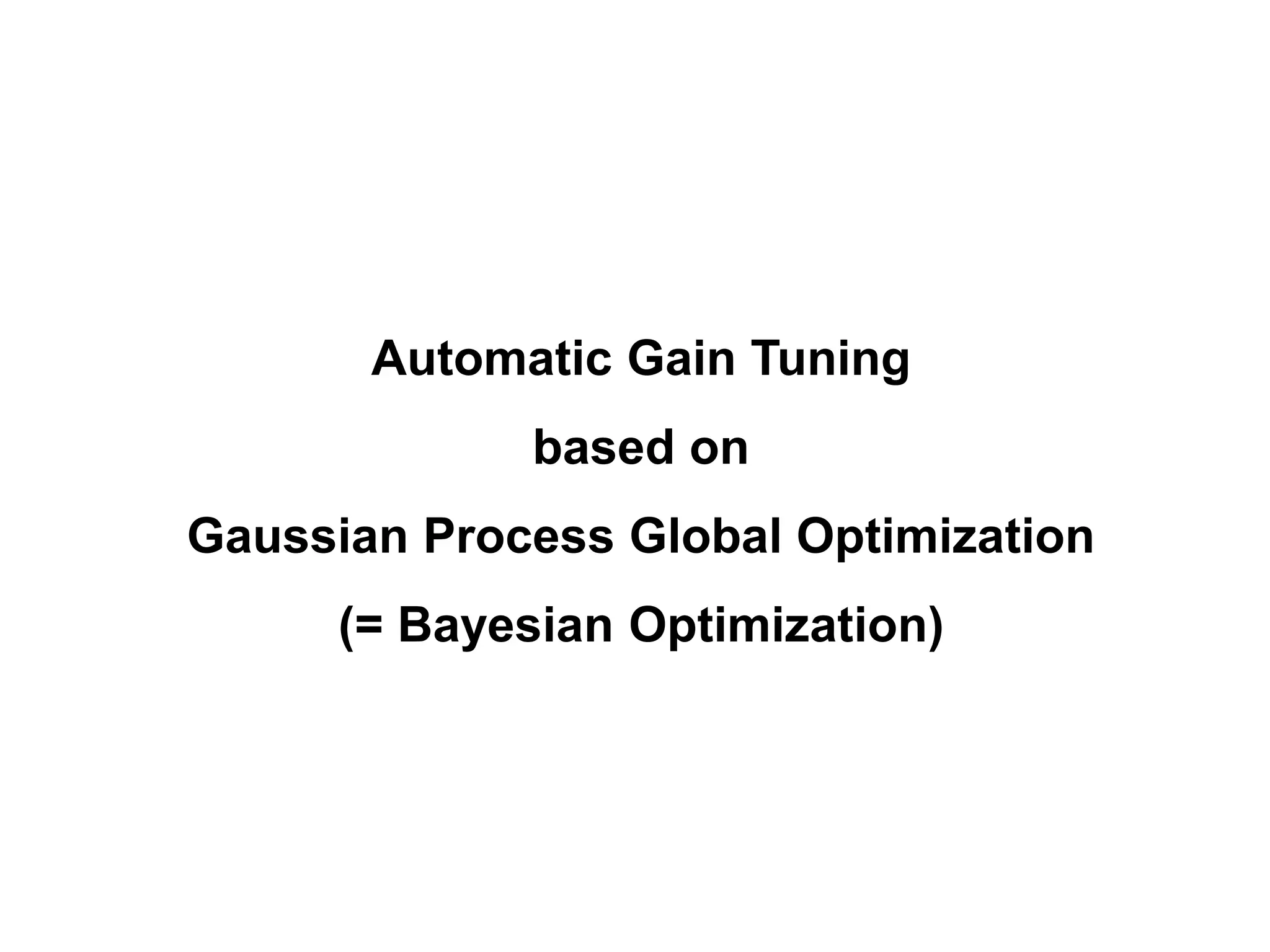 Automatic Gain Tuning
based on
Gaussian Process Global Optimization
(= Bayesian Optimization)
 