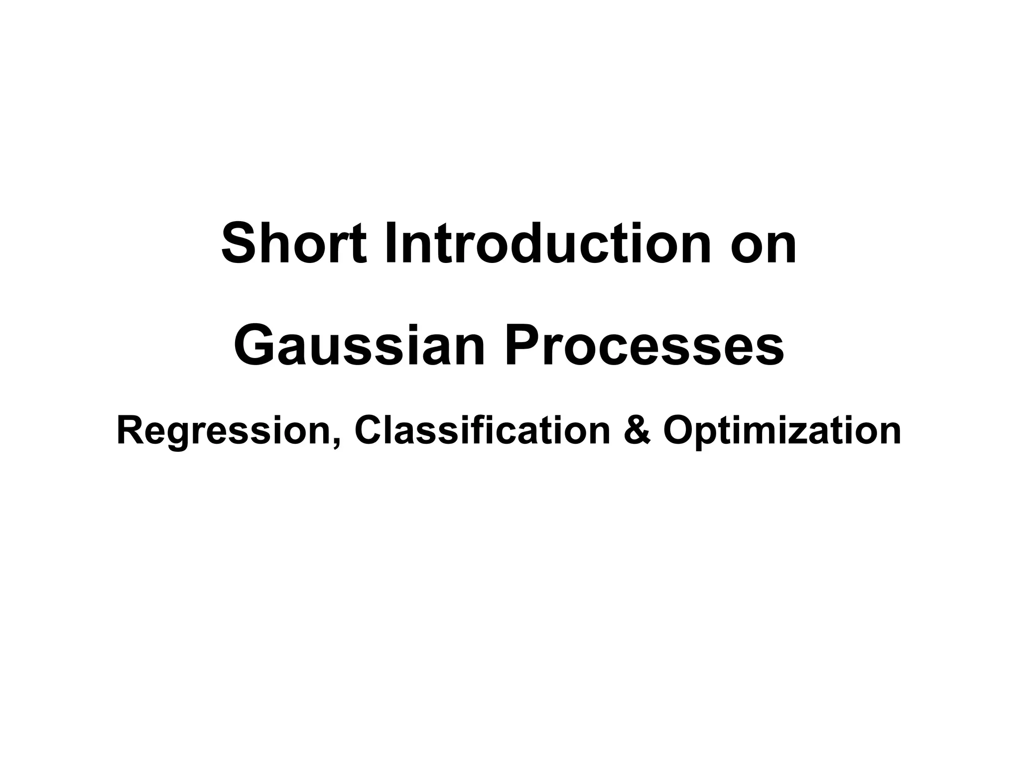 Short Introduction on
Gaussian Processes
Regression, Classification & Optimization
 