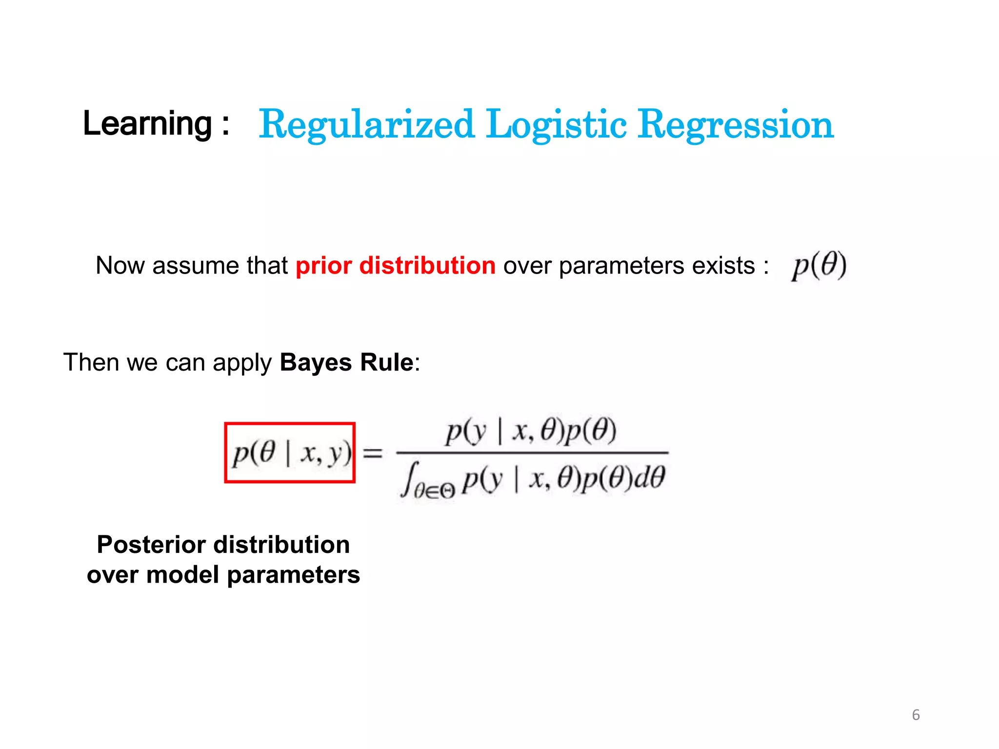 6
Regularized Logistic Regression
Now assume that prior distribution over parameters exists :
Then we can apply Bayes Rule:
Posterior distribution
over model parameters
Learning :
 