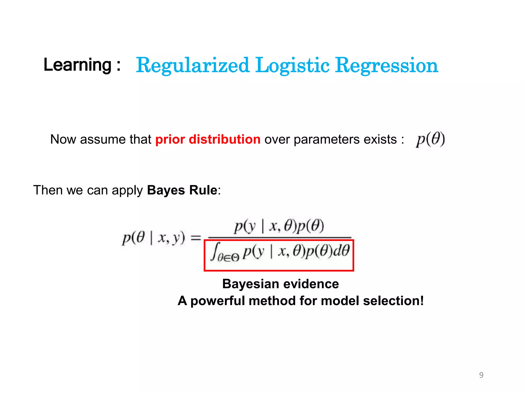 9
Regularized Logistic Regression
Now assume that prior distribution over parameters exists :
Then we can apply Bayes Rule:
Bayesian evidence
A powerful method for model selection!
Learning :
 