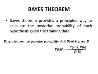 BAYES THEOREM
• Bayes theorem provides a principled way to
calculate the posterior probability of each
hypothesis given the training data
 