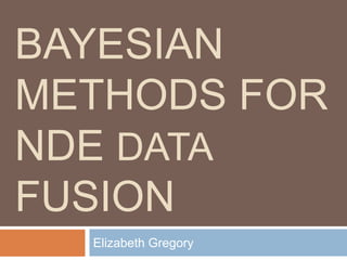 BAYESIAN
METHODS FOR
NDE DATA
FUSION
Elizabeth Gregory
 