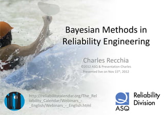Bayesian Methods in 
                  Reliability Engineering
                  R li bili E i       i
                              Charles Recchia
                             ©2012 ASQ & Presentation Charles
                              Presented live on Nov 15th, 2012




http://reliabilitycalendar.org/The_Rel
iability Calendar/Webinars_‐
       y_          /
_English/Webinars_‐_English.html
 