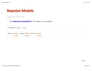 Bayesian Models in R 10/3/14, 13:37 
Bayesian*Models 
Bayesian thinking 
· The frequency perspective: The mean μ is a constant 
colMeans(iris[, 1:3]) 
Sepal.Length Sepal.Width Petal.Length 
5.8433 3.0573 3.7580 
38/53 
http://docs.supstat.com/BayesianModelEN/#1 Page 38 of 53 
 