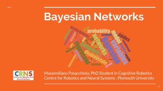 Bayesian Networks
Massimiliano Patacchiola, PhD Student in Cognitive Robotics
Centre for Robotics and Neural Systems , Plymouth University
1
 