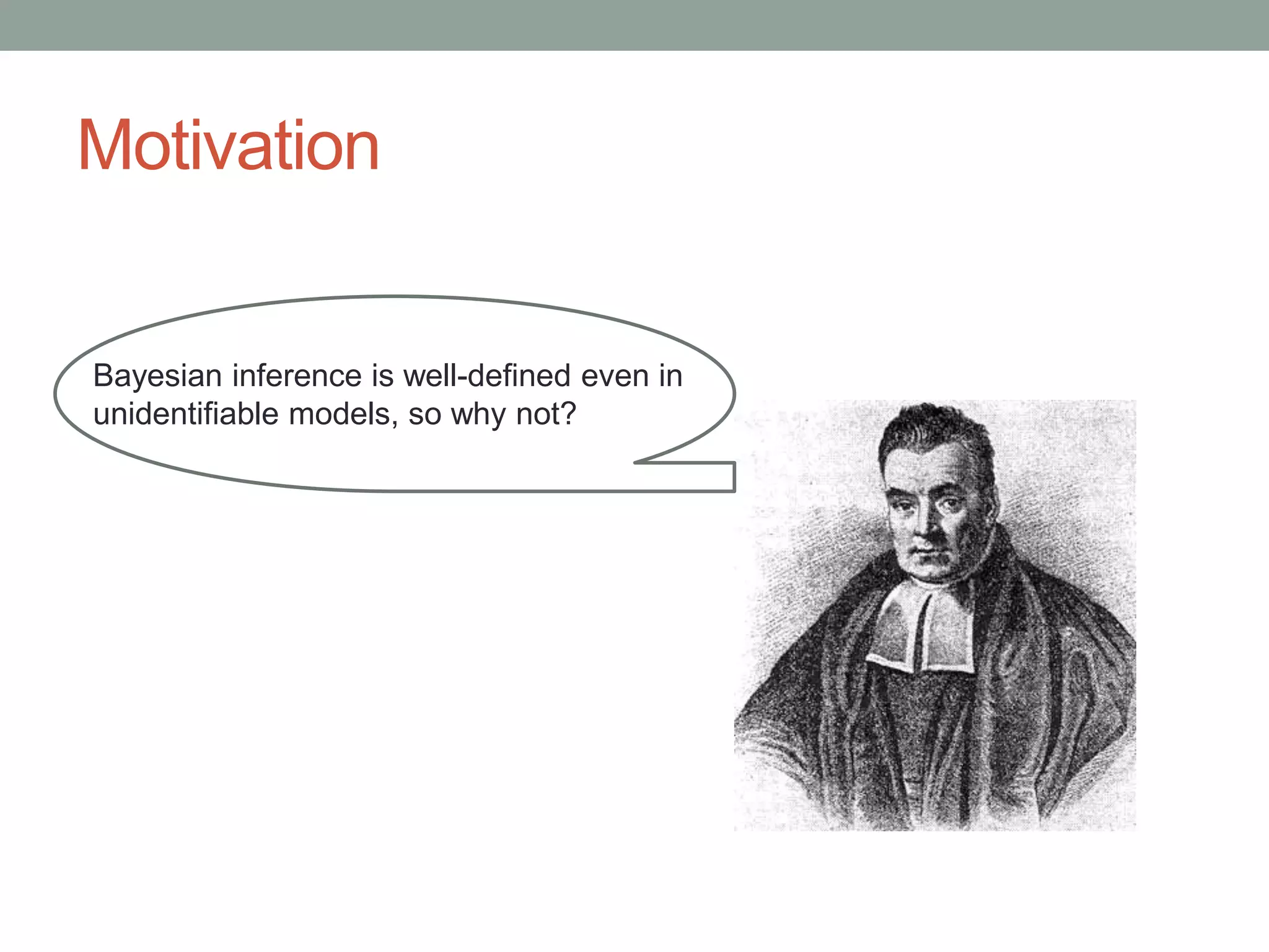 Motivation
Bayesian inference is well-defined even in
unidentifiable models, so why not?
 