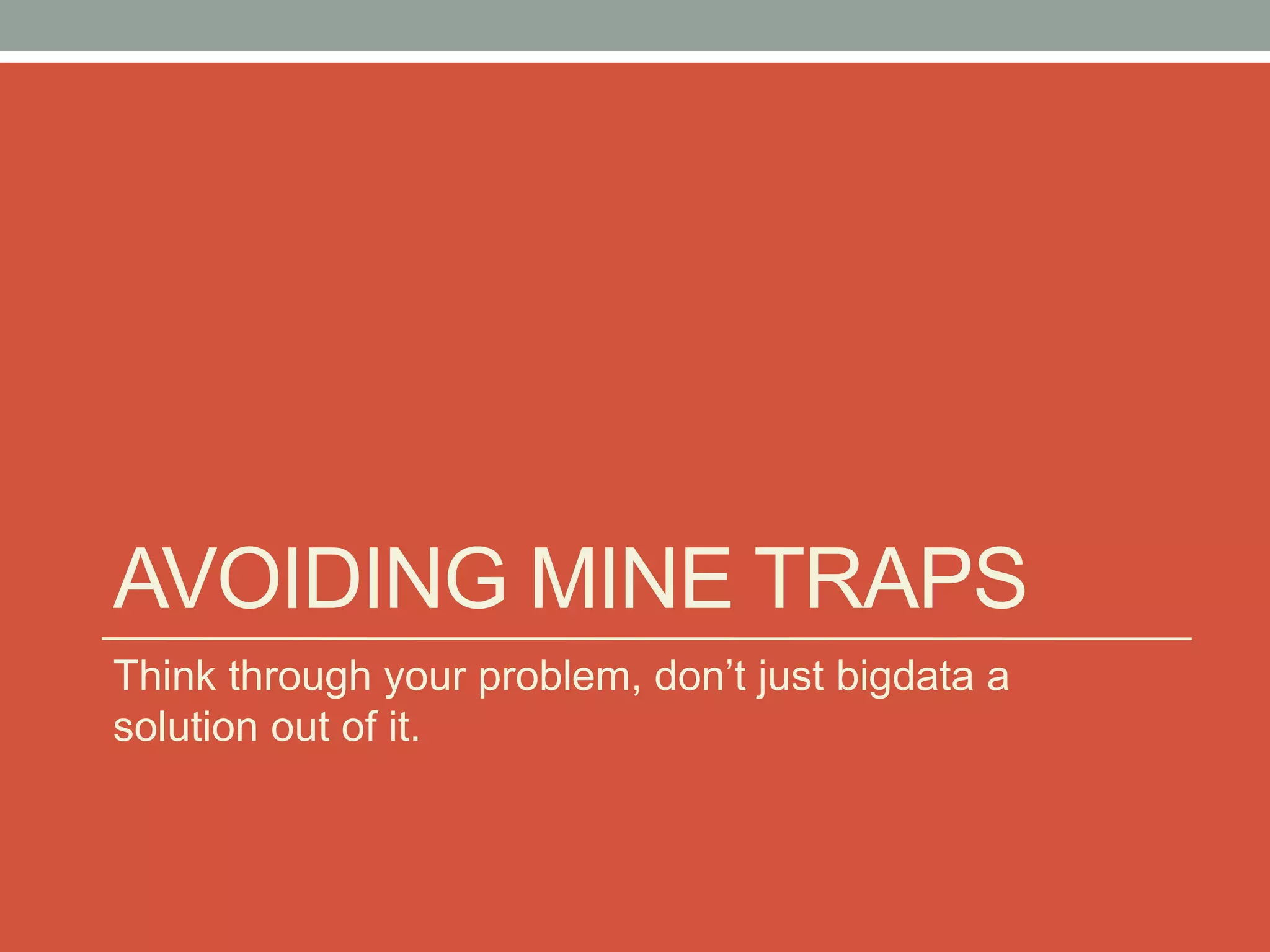 AVOIDING MINE TRAPS
Think through your problem, don’t just bigdata a
solution out of it.
 