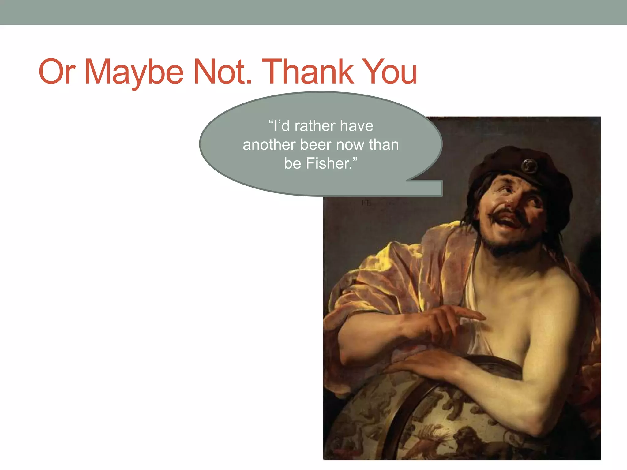 Or Maybe Not. Thank You
“I’d rather have
another beer now than
be Fisher.”
 