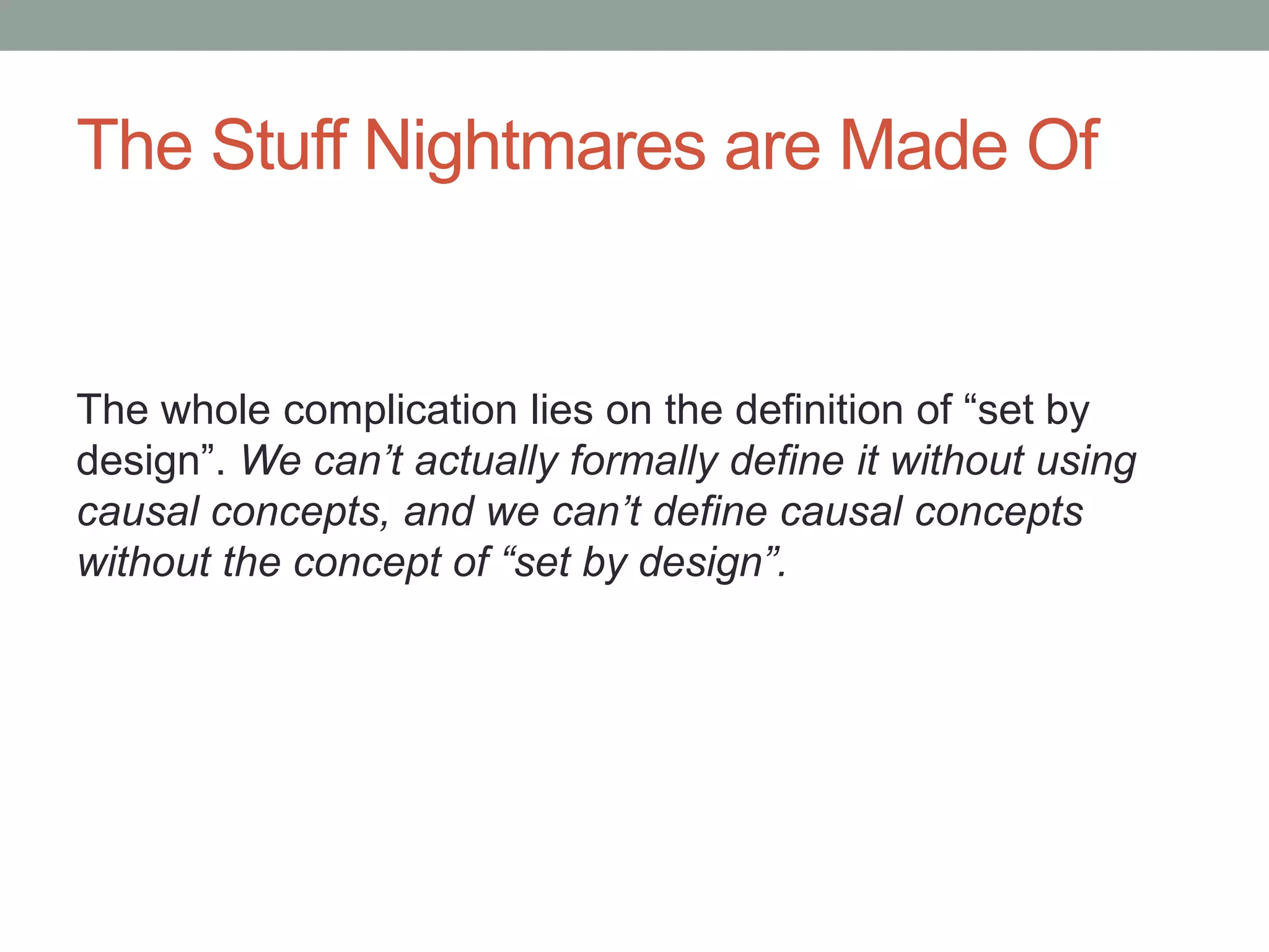 The Stuff Nightmares are Made Of
The whole complication lies on the definition of “set by
design”. We can’t actually formally define it without using
causal concepts, and we can’t define causal concepts
without the concept of “set by design”.
 