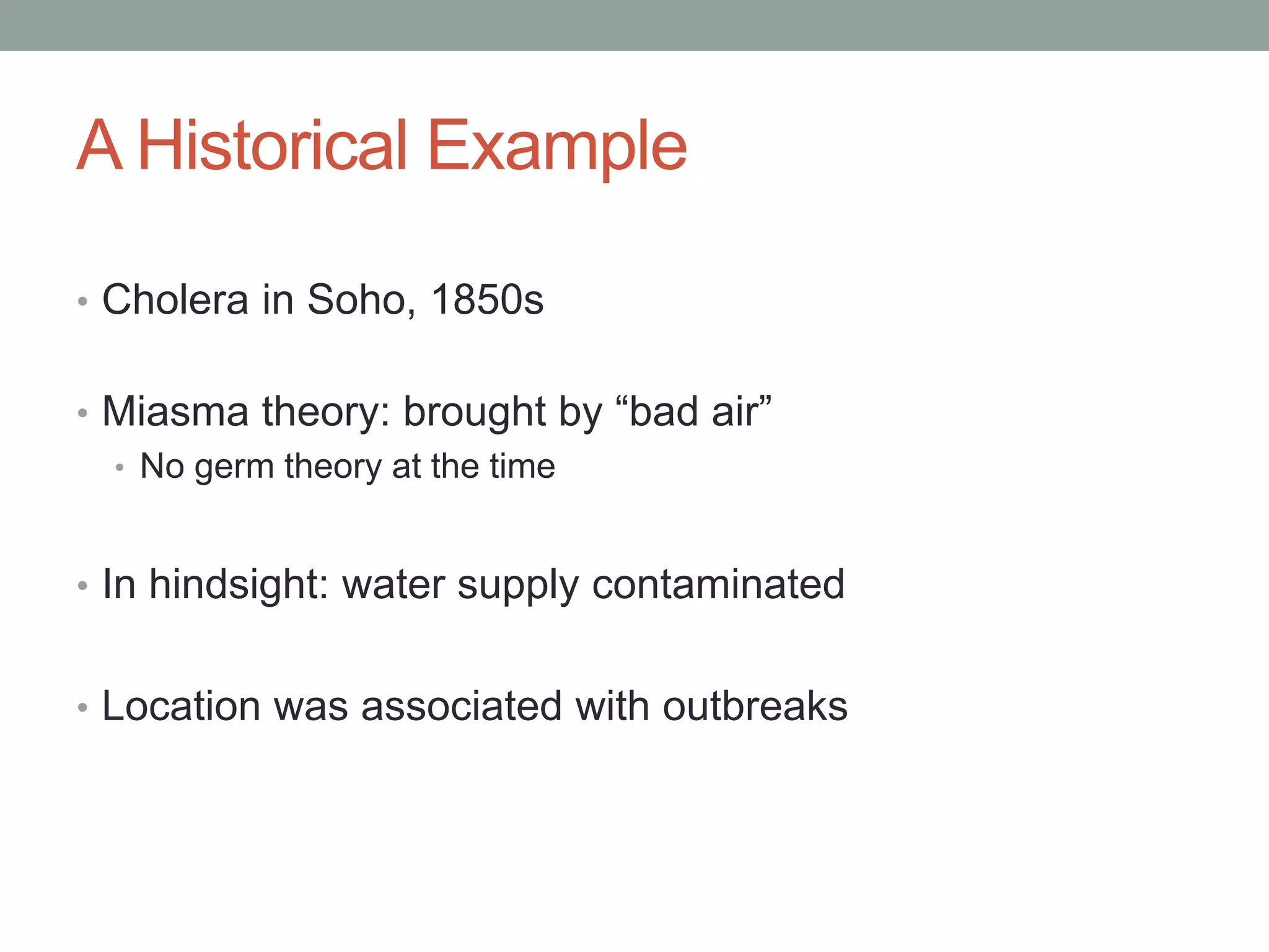 A Historical Example
• Cholera in Soho, 1850s
• Miasma theory: brought by “bad air”
• No germ theory at the time
• In hindsight: water supply contaminated
• Location was associated with outbreaks
 