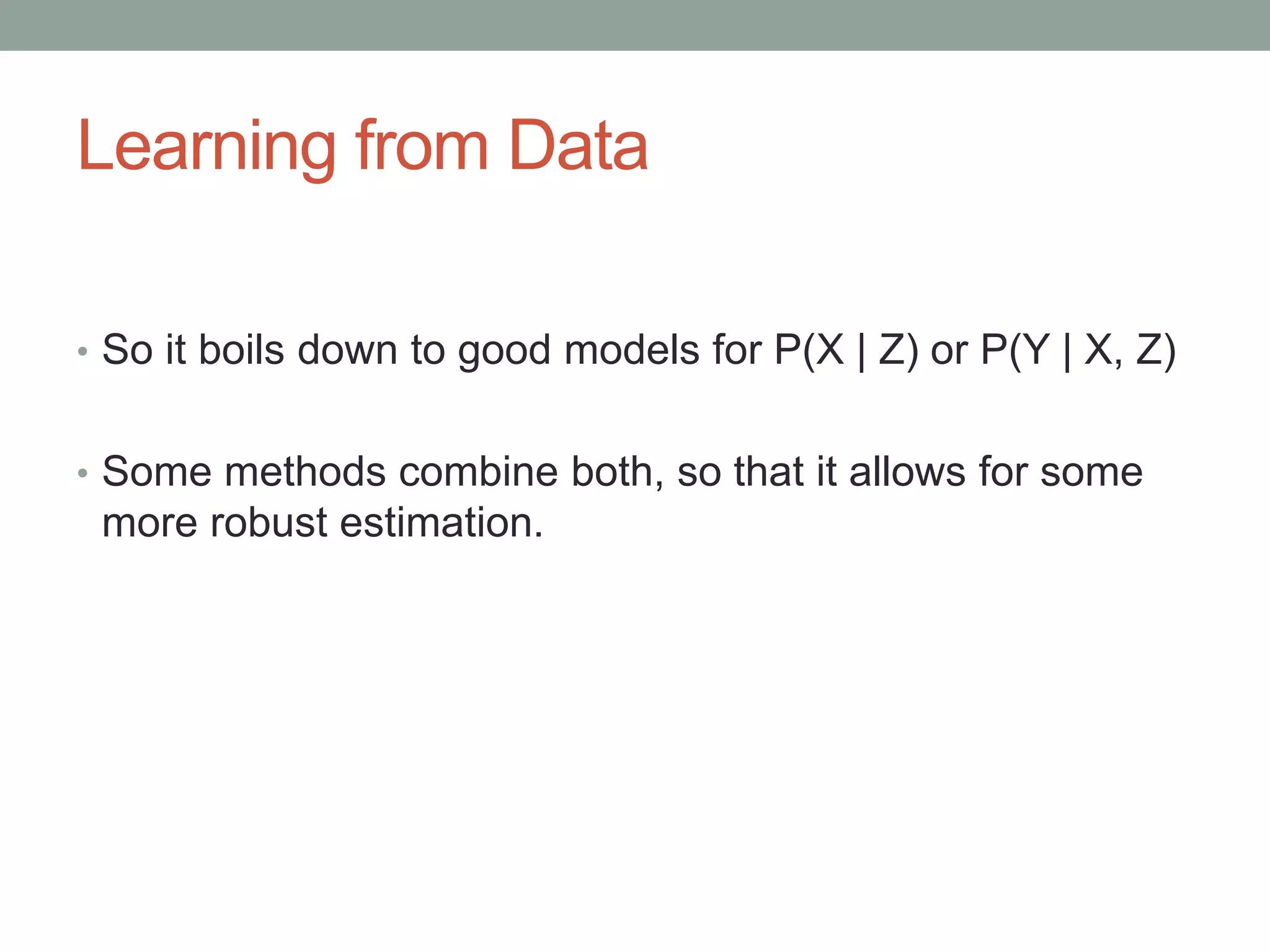 Learning from Data
• So it boils down to good models for P(X | Z) or P(Y | X, Z)
• Some methods combine both, so that it allows for some
more robust estimation.
 