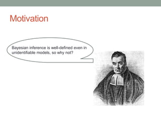 Motivation
Bayesian inference is well-defined even in
unidentifiable models, so why not?
 