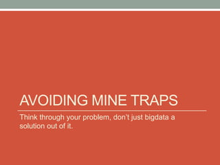 AVOIDING MINE TRAPS
Think through your problem, don’t just bigdata a
solution out of it.
 