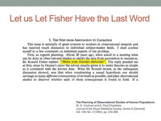 Let us Let Fisher Have the Last Word
The Planning of Observational Studies of Human Populations
W. G. Cochran and S. Paul Chambers
Journal of the Royal Statistical Society. Series A (General)
Vol. 128, No. 2 (1965), pp. 234-266
 