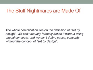 The Stuff Nightmares are Made Of
The whole complication lies on the definition of “set by
design”. We can’t actually formally define it without using
causal concepts, and we can’t define causal concepts
without the concept of “set by design”.
 