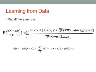 Learning from Data
• Recall the sum rule
P(Y = 1 | X = x, Z = z)P(X = x | Z = z)P(Z = z)

z
I(X = x)Y
P(X | Z)
E[ ] =
P(X = x | Z = z)
P(Y = 1 | do(X = x)) = P(Y = 1 | X = x, Z = z)P(Z = z)
z
 