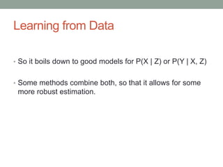 Learning from Data
• So it boils down to good models for P(X | Z) or P(Y | X, Z)
• Some methods combine both, so that it allows for some
more robust estimation.
 