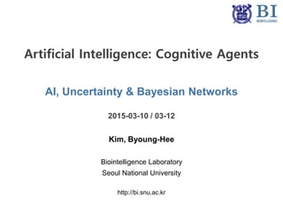 AI, Uncertainty & Bayesian Networks
2015-03-10 / 03-12
Kim, Byoung-Hee
Biointelligence Laboratory
Seoul National University
http://bi.snu.ac.kr
Artificial Intelligence: Cognitive Agents
 