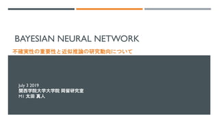 BAYESIAN NEURAL NETWORK
不確実性の重要性と近似推論の研究動向について
July 3 2019
関西学院大学大学院 岡留研究室
M1 太田 真人
 