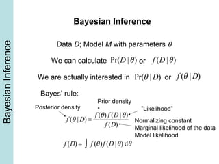 BayesianInference
Pr(D |θ)
Bayesian Inference
Data D; Model M with parameters θ
We can calculate or f (D |θ)
We are actually interested in Pr(θ | D) or f (θ | D)
Bayes’ rule:
f (θ | D) =
f (θ) f (D |θ)
f (D)
Posterior density
Prior density
”Likelihood”
Normalizing constant
Marginal likelihood of the data
Model likelihood
f (D) = f (θ)∫ f (D |θ) dθ
 