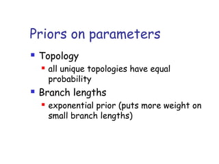 Priors on parameters
 Topology
 all unique topologies have equal
probability
 Branch lengths
 exponential prior (puts more weight on
small branch lengths)
 