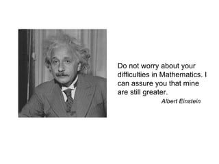 Do not worry about your
difficulties in Mathematics. I
can assure you that mine
are still greater.
Albert Einstein
 