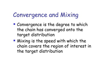 Convergence and Mixing
 Convergence is the degree to which
the chain has converged onto the
target distribution
 Mixing is the speed with which the
chain covers the region of interest in
the target distribution
 