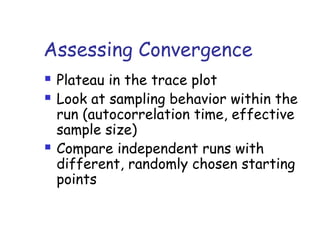 Assessing Convergence
 Plateau in the trace plot
 Look at sampling behavior within the
run (autocorrelation time, effective
sample size)
 Compare independent runs with
different, randomly chosen starting
points
 