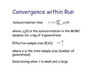 Convergence within Run
t =1+ 2 ρk (θ)
k=1
∞
∑Autocorrelation time
where ρk(θ) is the autocorrelation in the MCMC
samples for a lag of k generations
Effective sample size (ESS) e =
n
t
where n is the total sample size (number of
generations)
Good mixing when t is small and e large
 