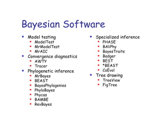 Bayesian Software
 Model testing
 ModelTest
 MrModelTest
 MrAIC
 Convergence diagnostics
 AWTY
 Tracer
 Phylogenetic inference
 MrBayes
 BEAST
 BayesPhylogenies
 PhyloBayes
 Phycas
 BAMBE
 RevBayes
 Specialized inference
 PHASE
 BAliPhy
 BayesTraits
 Badger
 BEST
 *BEAST
 CoEvol
 Tree drawing
 TreeView
 FigTree
 