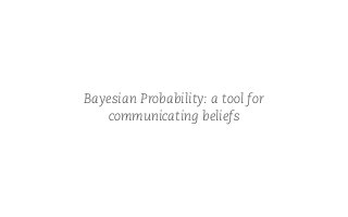 Bayesian Probability: a tool for
communicating beliefs
 