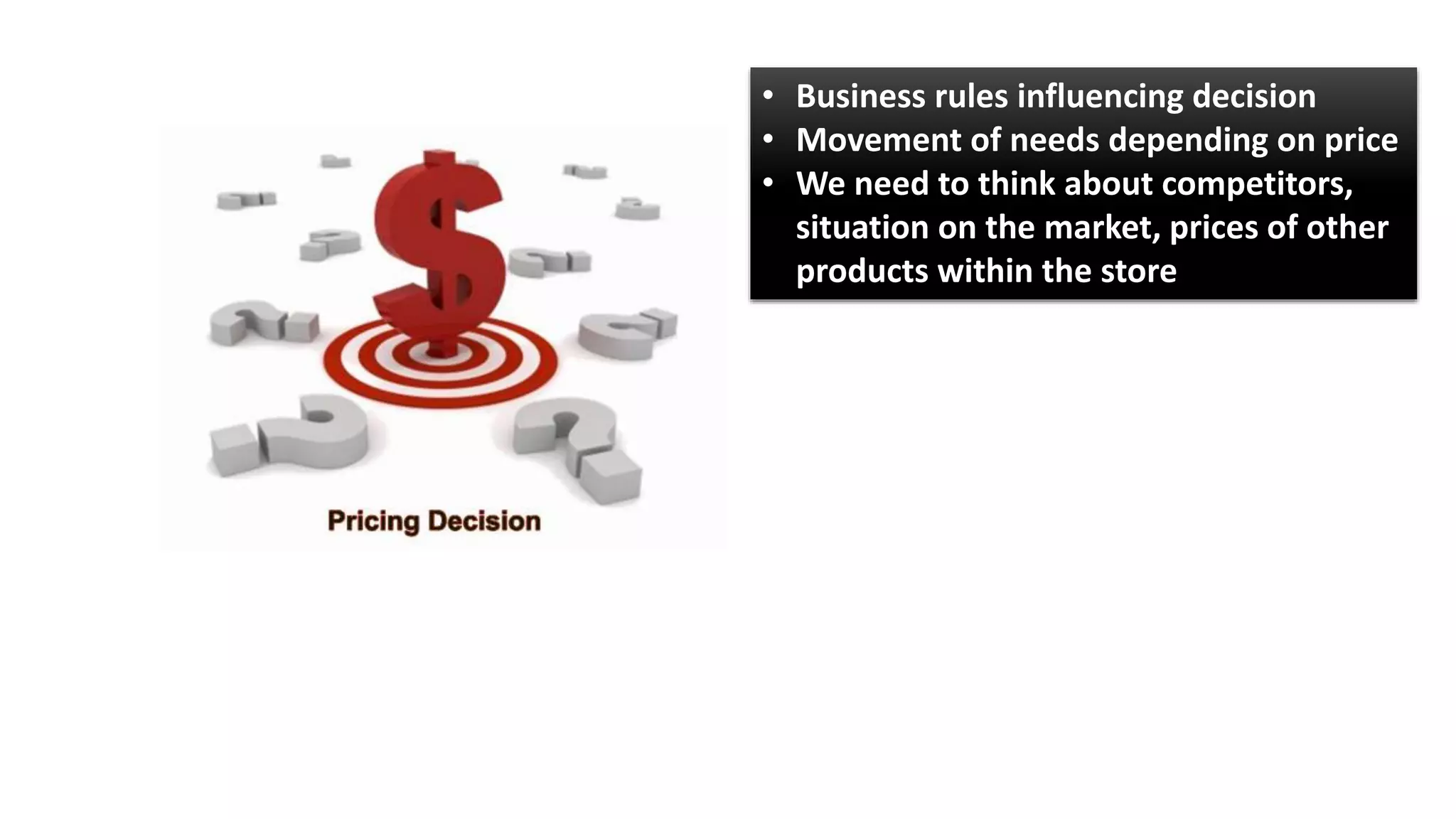 • Business rules influencing decision
• Movement of needs depending on price
• We need to think about competitors,
situation on the market, prices of other
products within the store
 