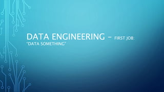DATA ENGINEERING – FIRST JOB:
“DATA SOMETHING”
 