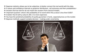  Bayesian statistics allows you to be subjective, to better connect the real world with the data.
 P-values and confiden...
