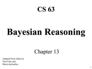 14
Bayesian Reasoning
Chapter 13
CS 63
Adapted from slides by
Tim Finin and
Marie desJardins.
 