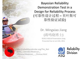 Bayesian Reliability 
                       Demonstration Test in a 
                     Design for Reliability Process 
                    (可靠性设计过程 – 贝叶斯可
                           靠性验证试验)

                            Dr. Mingxiao Jiang 
                              (蒋鸣晓博士)
                              ©2011 ASQ & Presentation Jiang
                              Presented live on Jul 13th, 2011



http://reliabilitycalendar.org/The_Reli
ability_Calendar/Webinars_‐
_Chinese/Webinars_‐_Chinese.html
 