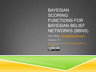 BAYESIAN
SCORING
FUNCTIONS FOR
BAYESIAN BELIEF
NETWORKS (BBNS)
Jee Vang, vangjee@gmail.com
Version 3.1
This work is licensed under a Creative Commons Attribution 3.0
Unported License.
 