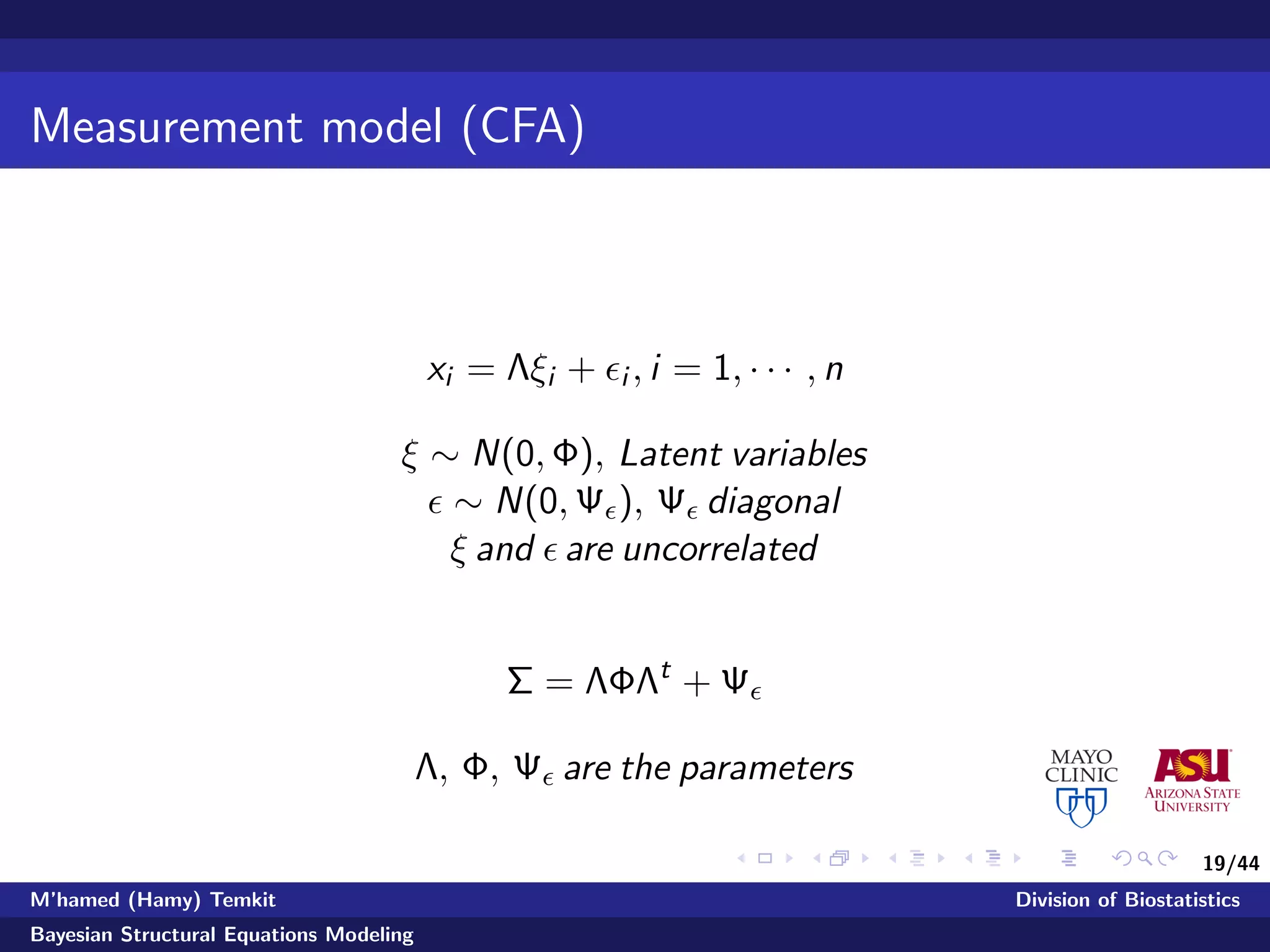 19/44
Measurement model (CFA)
xi = Λξi + i , i = 1, · · · , n
ξ ∼ N(0, Φ), Latent variables
∼ N(0, Ψ ), Ψ diagonal
ξ and are uncorrelated
Σ = ΛΦΛt
+ Ψ
Λ, Φ, Ψ are the parameters
M’hamed (Hamy) Temkit Division of Biostatistics
Bayesian Structural Equations Modeling
 