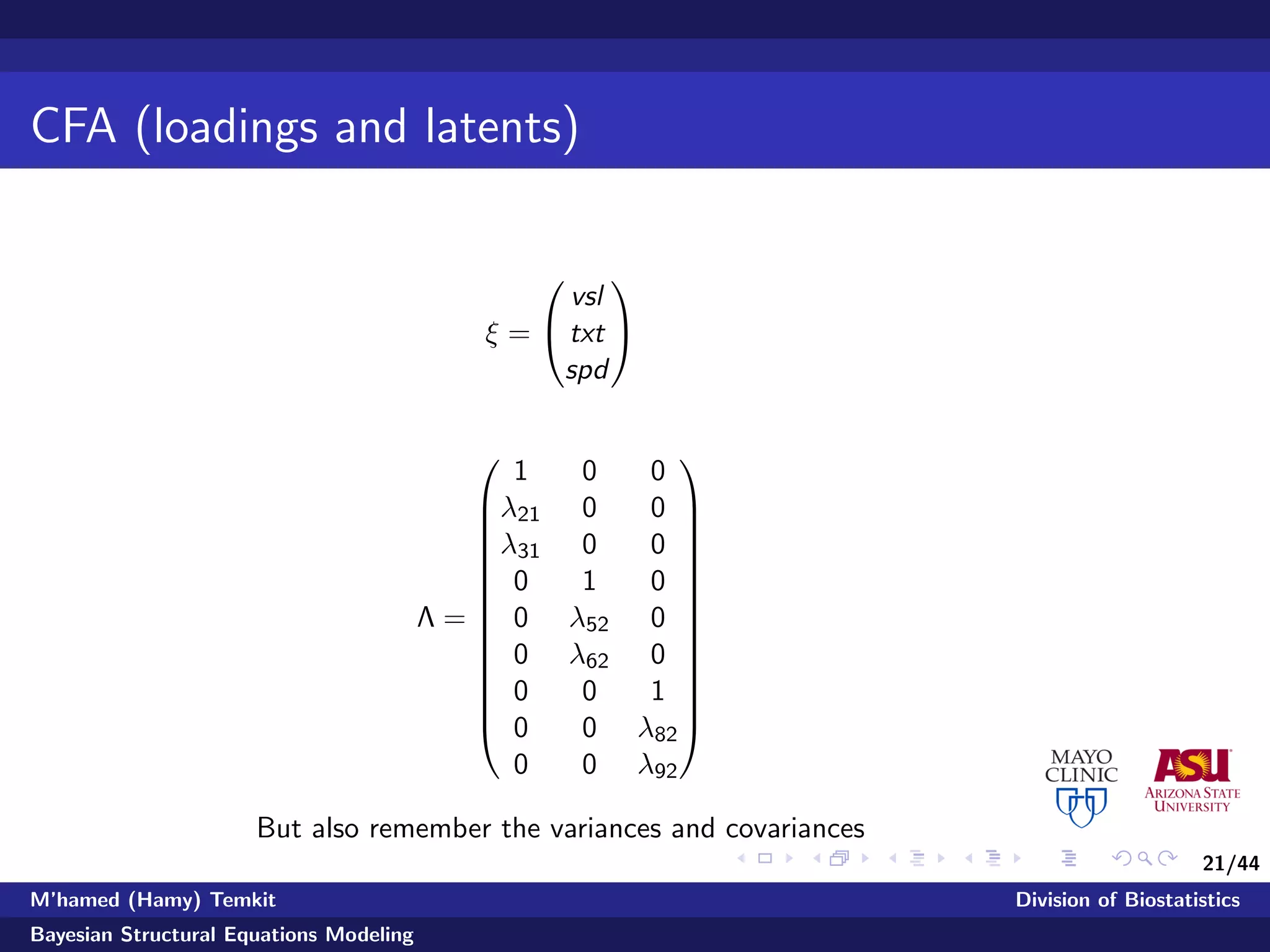 21/44
CFA (loadings and latents)
ξ =


vsl
txt
spd


Λ =














1 0 0
λ21 0 0
λ31 0 0
0 1 0
0 λ52 0
0 λ62 0
0 0 1
0 0 λ82
0 0 λ92














But also remember the variances and covariances
M’hamed (Hamy) Temkit Division of Biostatistics
Bayesian Structural Equations Modeling
 