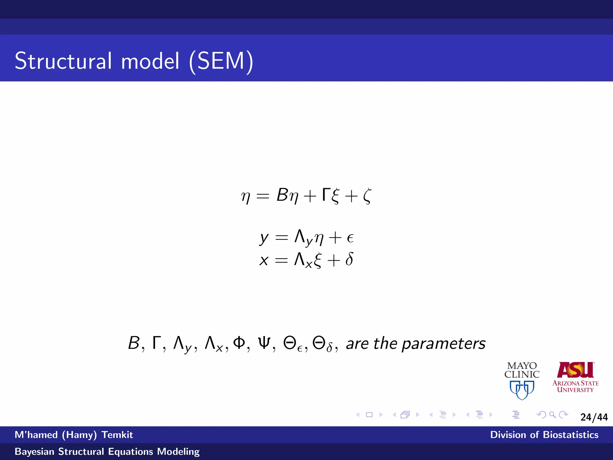 24/44
Structural model (SEM)
η = Bη + Γξ + ζ
y = Λy η +
x = Λx ξ + δ
B, Γ, Λy , Λx , Φ, Ψ, Θ , Θδ, are the parameters
M’hamed (Hamy) Temkit Division of Biostatistics
Bayesian Structural Equations Modeling
 