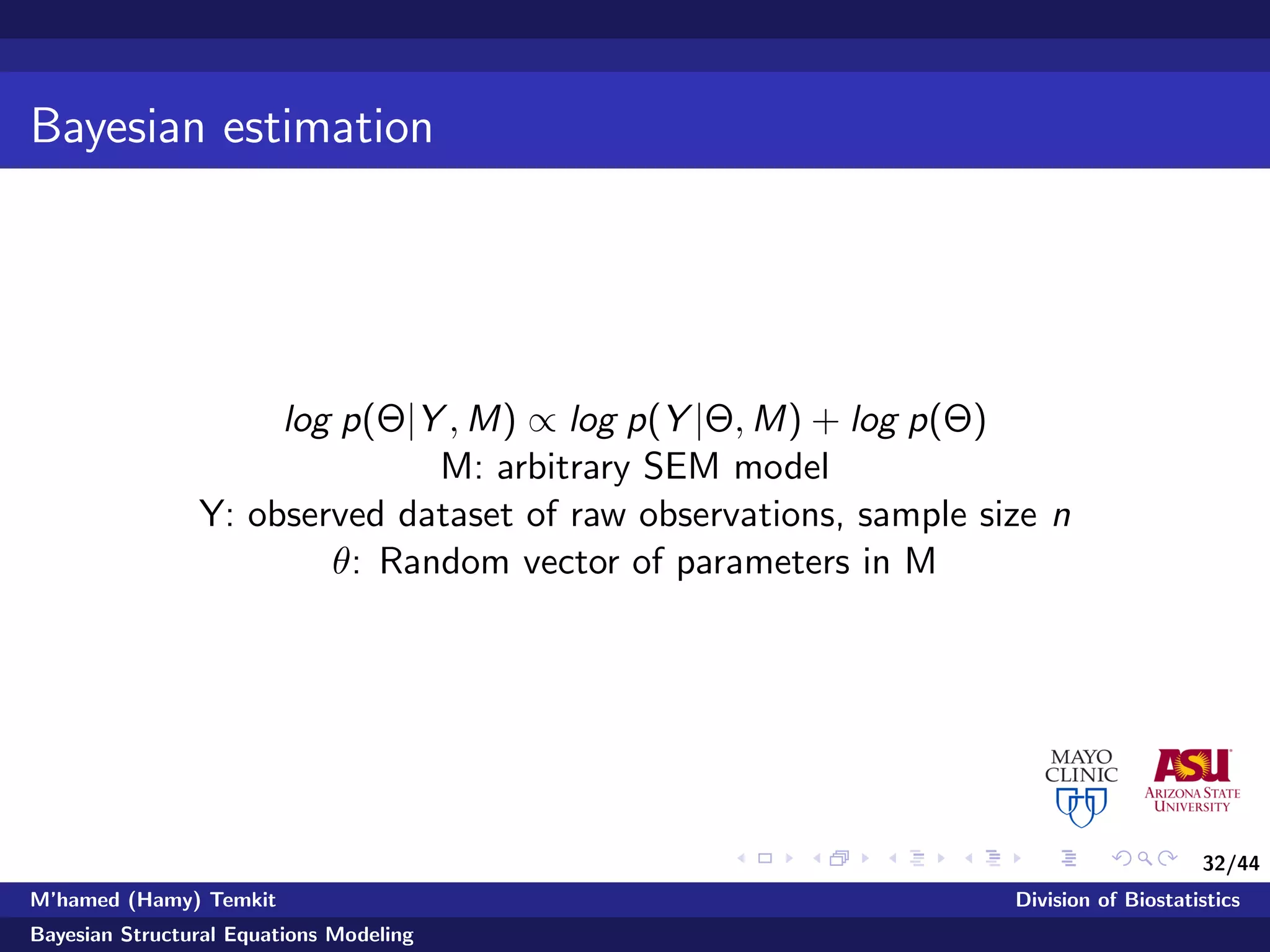 32/44
Bayesian estimation
log p(Θ|Y , M) ∝ log p(Y |Θ, M) + log p(Θ)
M: arbitrary SEM model
Y: observed dataset of raw observations, sample size n
θ: Random vector of parameters in M
M’hamed (Hamy) Temkit Division of Biostatistics
Bayesian Structural Equations Modeling
 