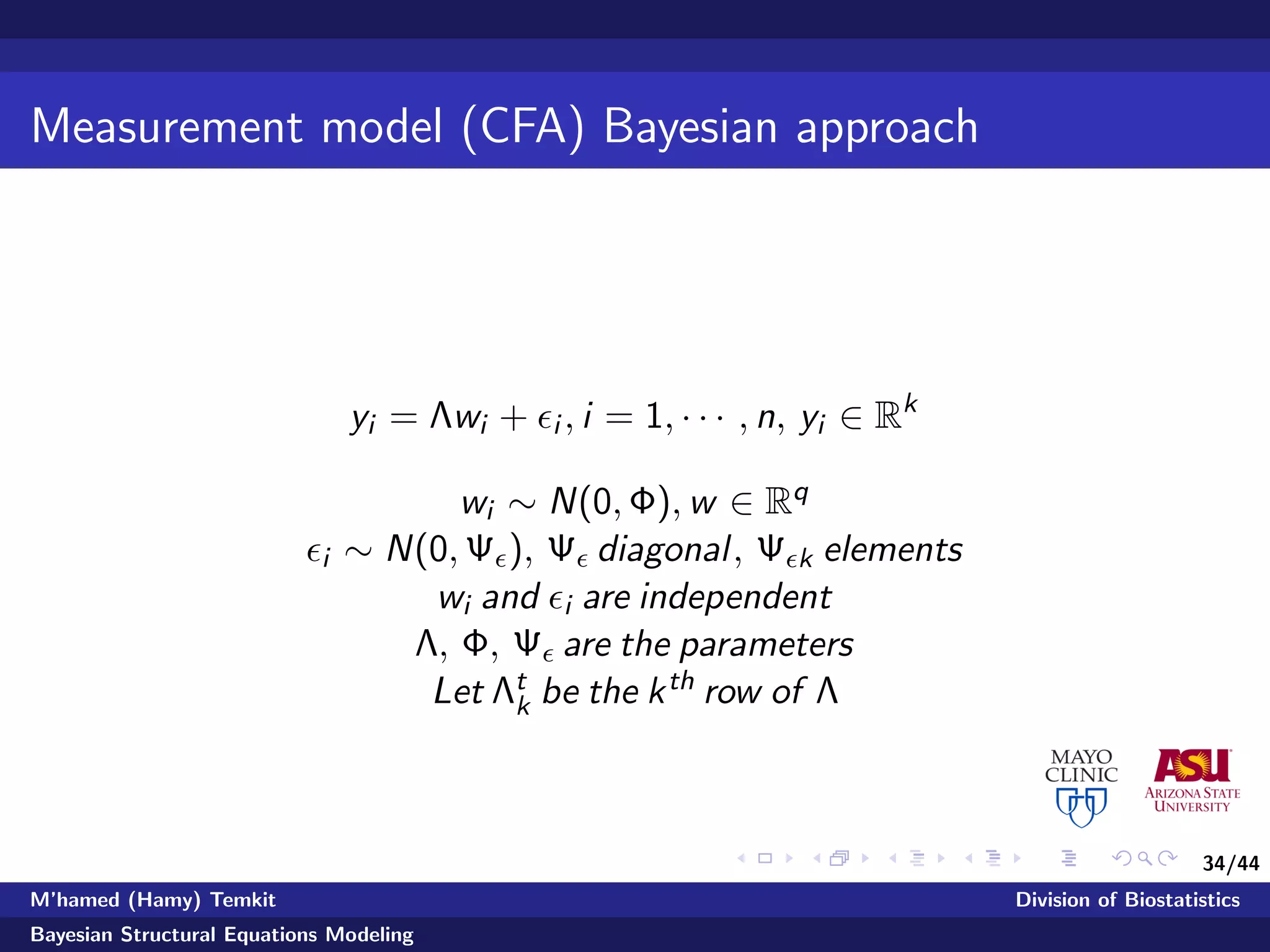 34/44
Measurement model (CFA) Bayesian approach
yi = Λwi + i , i = 1, · · · , n, yi ∈ Rk
wi ∼ N(0, Φ), w ∈ Rq
i ∼ N(0, Ψ ), Ψ diagonal, Ψ k elements
wi and i are independent
Λ, Φ, Ψ are the parameters
Let Λt
k be the kth row of Λ
M’hamed (Hamy) Temkit Division of Biostatistics
Bayesian Structural Equations Modeling
 