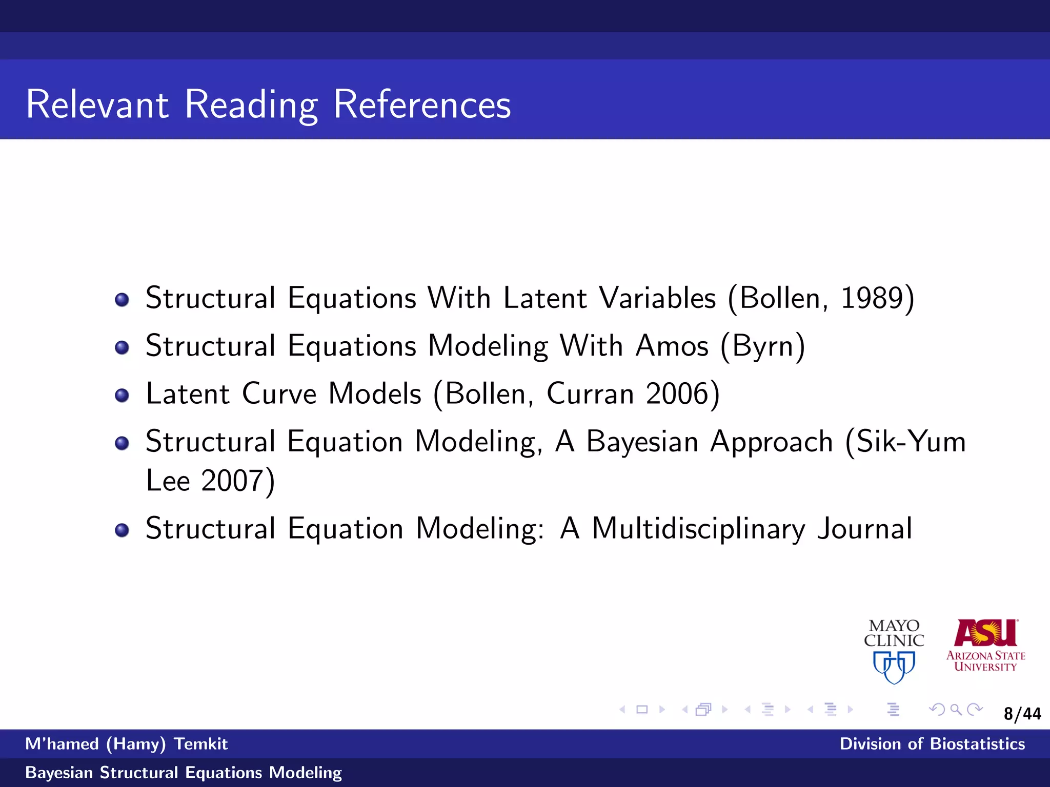 8/44
Relevant Reading References
Structural Equations With Latent Variables (Bollen, 1989)
Structural Equations Modeling With Amos (Byrn)
Latent Curve Models (Bollen, Curran 2006)
Structural Equation Modeling, A Bayesian Approach (Sik-Yum
Lee 2007)
Structural Equation Modeling: A Multidisciplinary Journal
M’hamed (Hamy) Temkit Division of Biostatistics
Bayesian Structural Equations Modeling
 