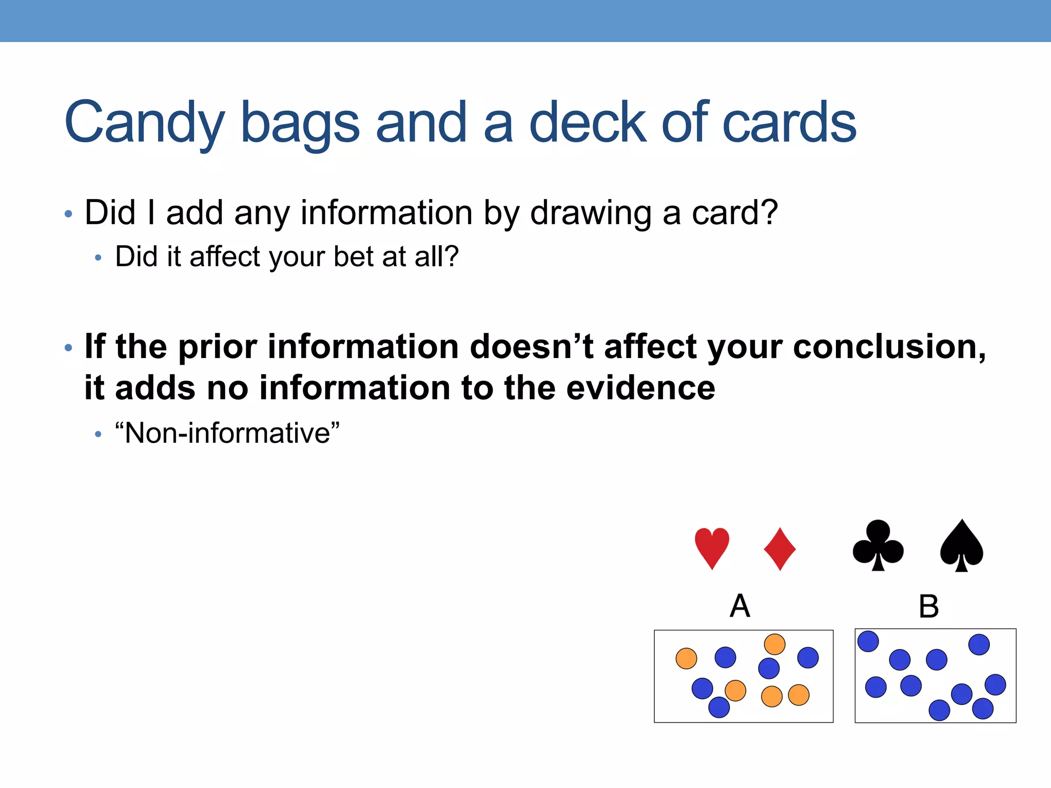 Candy bags and a deck of cards
•  Did I add any information by drawing a card?
•  Did it affect your bet at all?
•  If the prior information doesn’t affect your conclusion,
it adds no information to the evidence
•  “Non-informative”
 