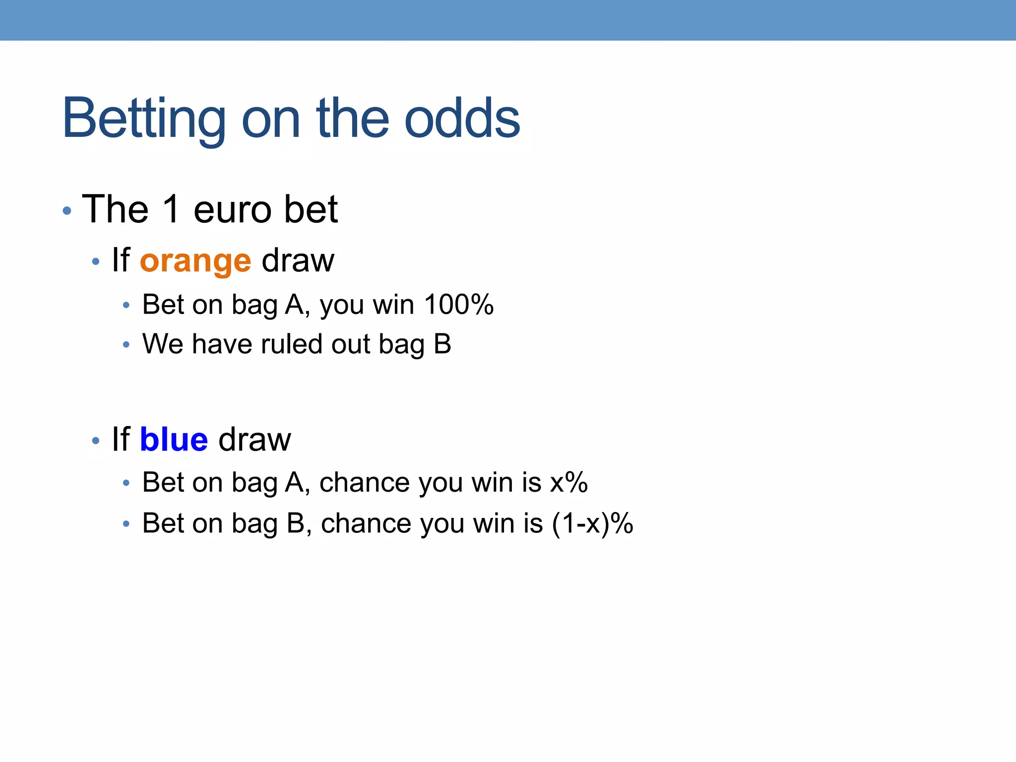 • The 1 euro bet
•  If orange draw
•  Bet on bag A, you win 100%
•  We have ruled out bag B
•  If blue draw
•  Bet on bag A, chance you win is x%
•  Bet on bag B, chance you win is (1-x)%
Betting on the odds
 
