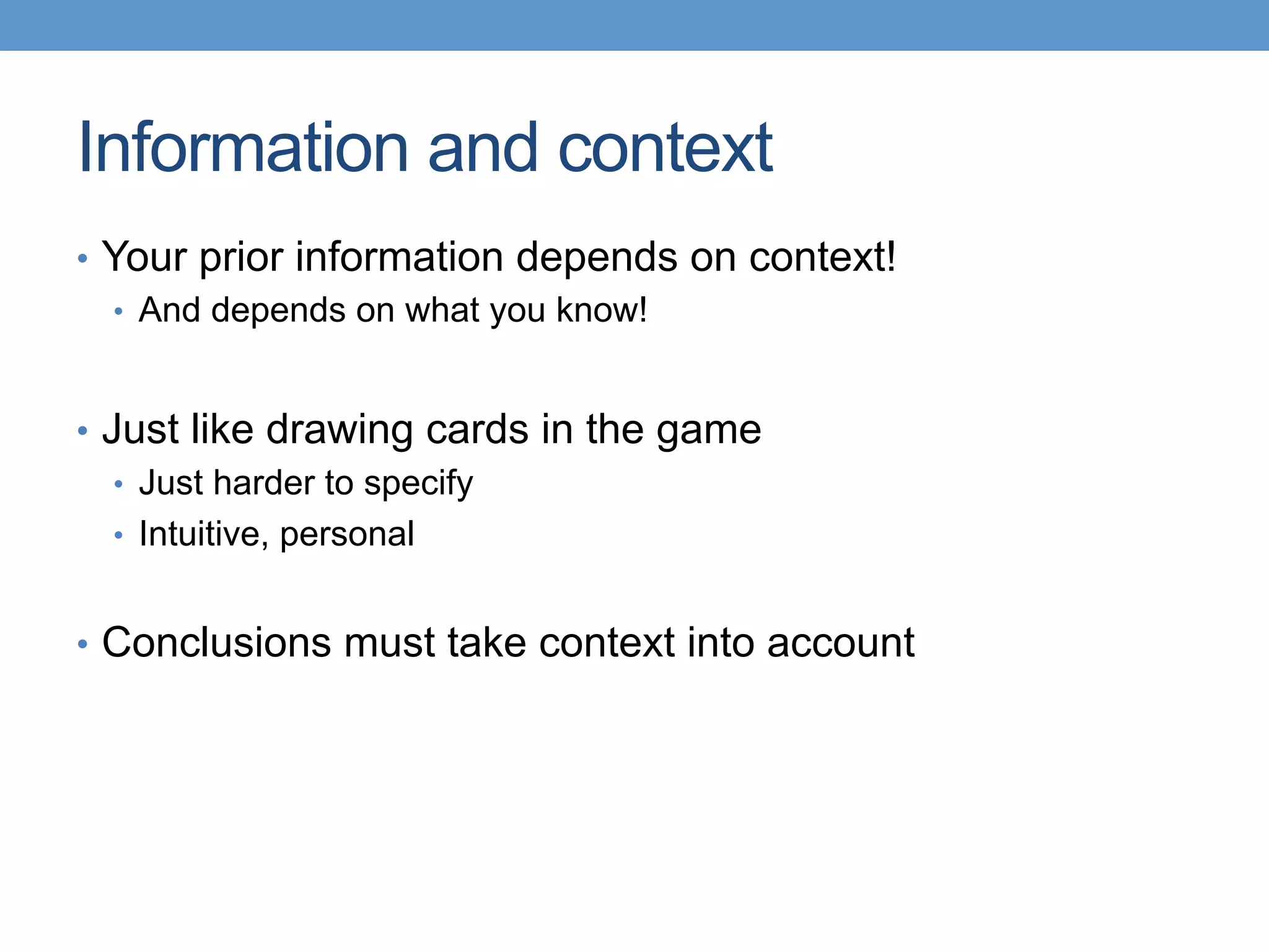 Information and context
•  Your prior information depends on context!
•  And depends on what you know!
•  Just like drawing cards in the game
•  Just harder to specify
•  Intuitive, personal
•  Conclusions must take context into account
 