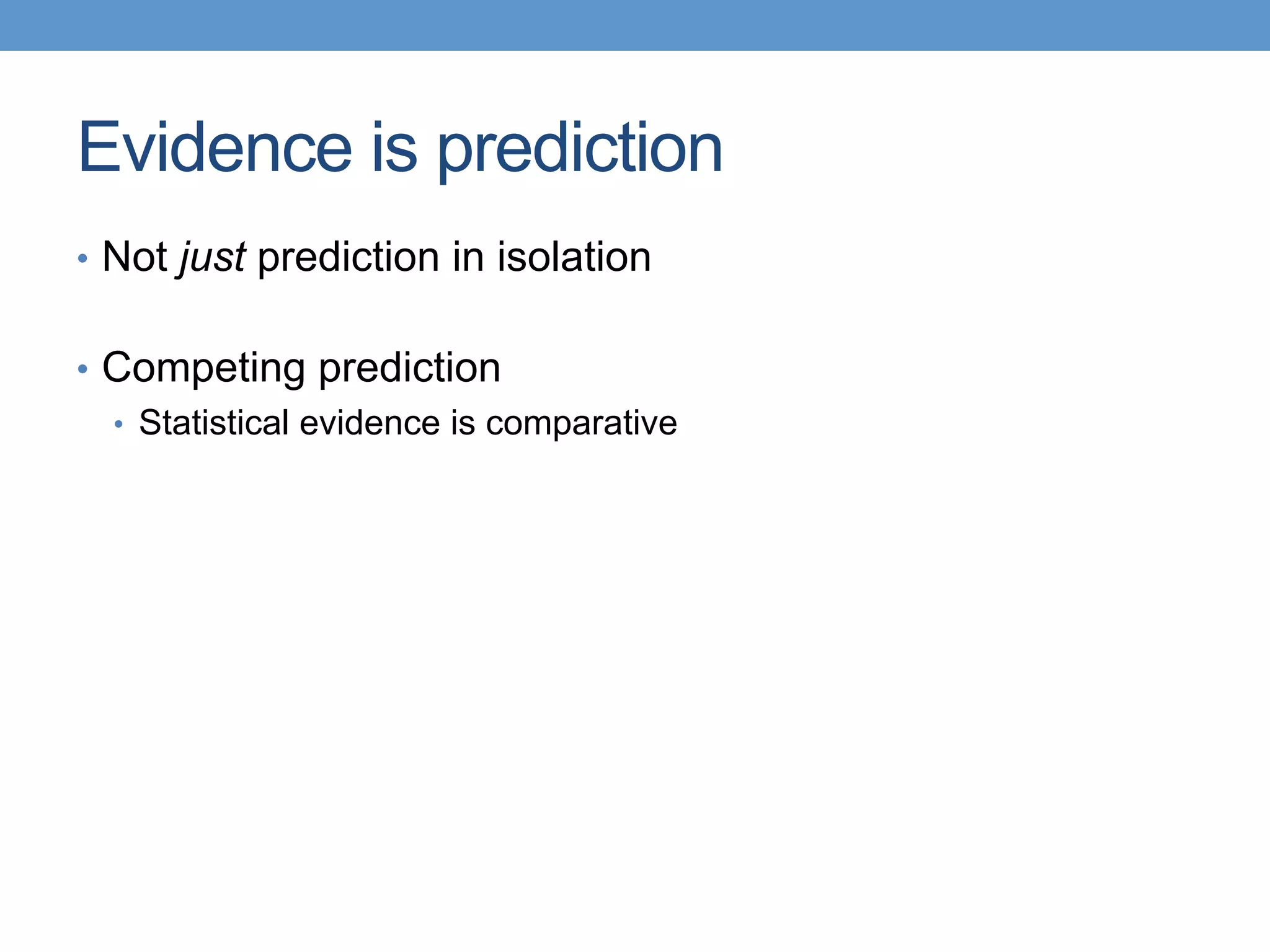 Evidence is prediction
•  Not just prediction in isolation
•  Competing prediction
•  Statistical evidence is comparative
 