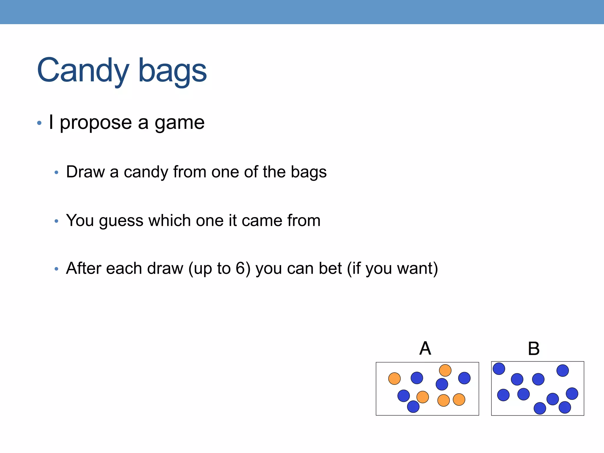 Candy bags
•  I propose a game
•  Draw a candy from one of the bags
•  You guess which one it came from
•  After each draw (up to 6) you can bet (if you want)
 