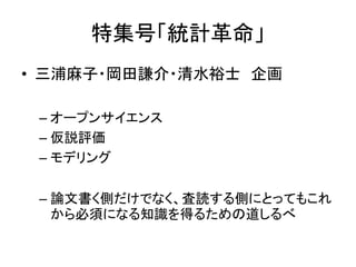 特集号「統計革命」
• 三浦麻子・岡田謙介・清水裕士 企画
– オープンサイエンス
– 仮説評価
– モデリング
– 論文書く側だけでなく、査読する側にとってもこれ
から必須になる知識を得るための道しるべ
 